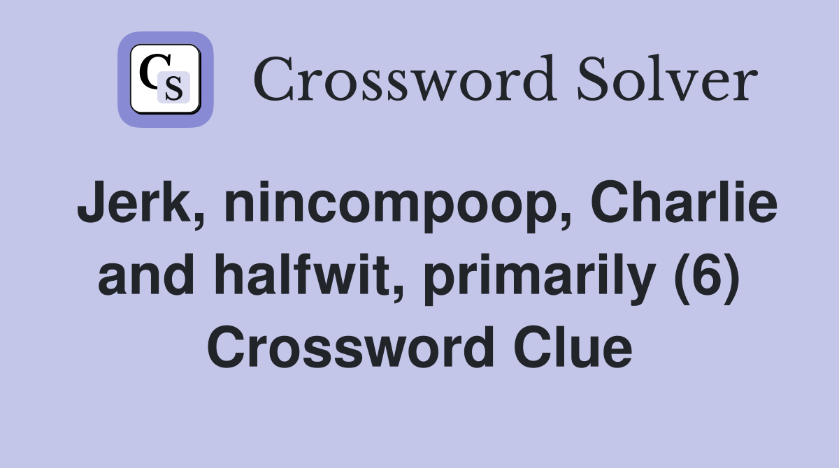 Jerk, nincompoop, Charlie and halfwit, primarily (6) - Crossword Clue